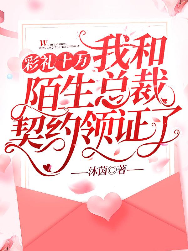 彩礼十万,我和陌生总裁契约领证了
