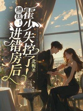 糟糕！进错房后，霍少失控了！